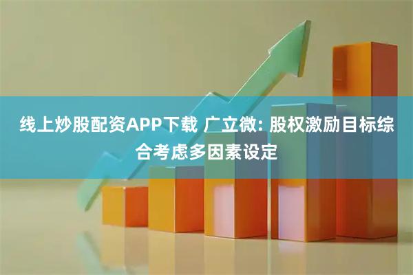 线上炒股配资APP下载 广立微: 股权激励目标综合考虑多因素设定