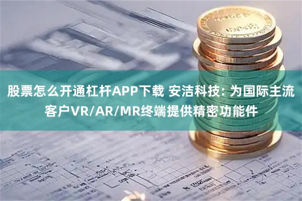 股票怎么开通杠杆APP下载 安洁科技: 为国际主流客户VR/AR/MR终端提供精密功能件