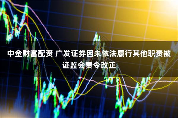 中金财富配资 广发证券因未依法履行其他职责被证监会责令改正