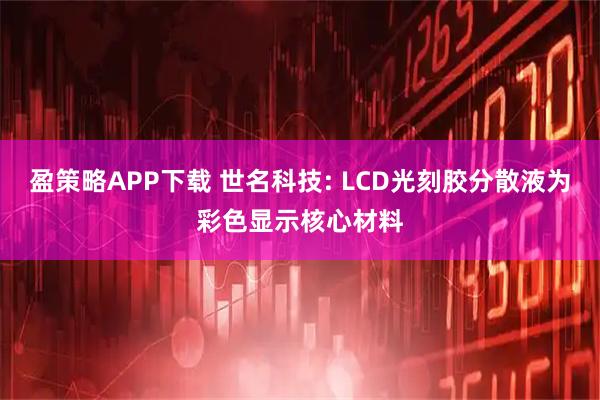 盈策略APP下载 世名科技: LCD光刻胶分散液为彩色显示核心材料