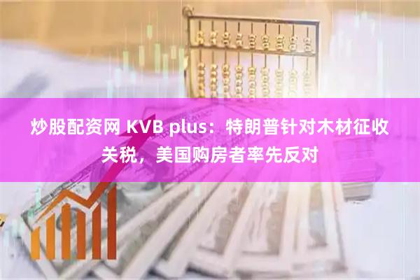 炒股配资网 KVB plus：特朗普针对木材征收关税，美国购房者率先反对