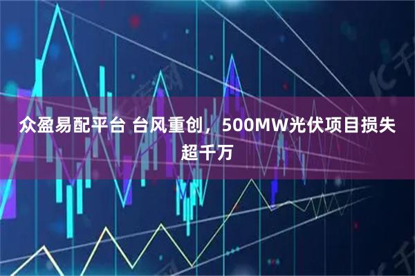 众盈易配平台 台风重创，500MW光伏项目损失超千万