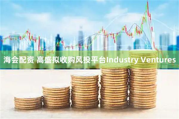 海会配资 高盛拟收购风投平台Industry Ventures