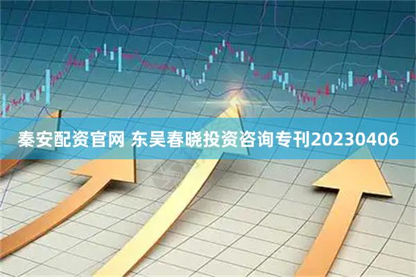 秦安配资官网 东吴春晓投资咨询专刊20230406