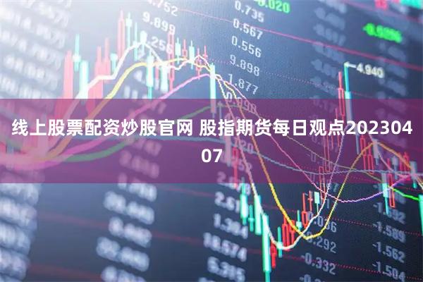 线上股票配资炒股官网 股指期货每日观点20230407
