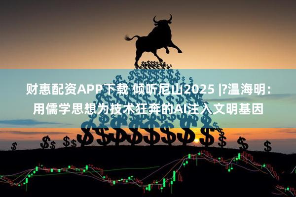 财惠配资APP下载 倾听尼山2025 |?温海明：用儒学思想为技术狂奔的AI注入文明基因