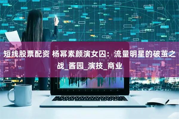 短线股票配资 杨幂素颜演女囚：流量明星的破茧之战_酱园_演技_商业