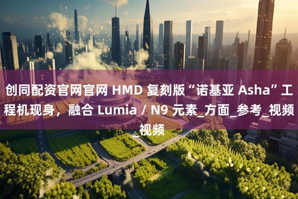 创同配资官网官网 HMD 复刻版“诺基亚 Asha”工程机现身，融合 Lumia / N9 元素_方面_参考_视频