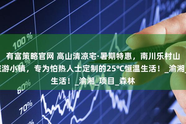 有富策略官网 高山清凉宅·暑期特惠，南川乐村山语涧康养旅游小镇，专为怕热人士定制的25℃恒温生活！_渝湘_项目_森林