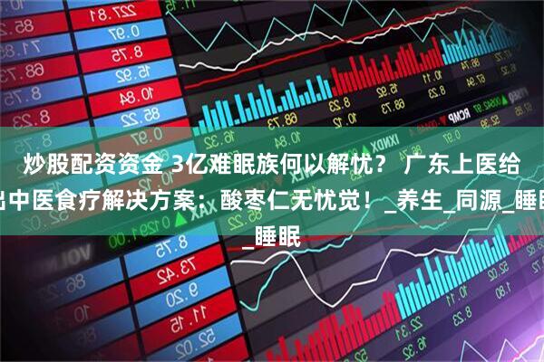 炒股配资资金 3亿难眠族何以解忧？ 广东上医给出中医食疗解决方案：酸枣仁无忧觉！_养生_同源_睡眠
