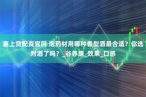 塞上贷配资官网 泡药材用哪种香型酒最合适？你选对酒了吗？_谷养康_效果_口感