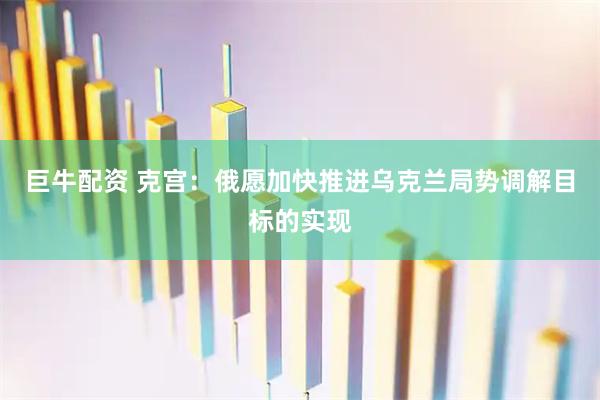 巨牛配资 克宫：俄愿加快推进乌克兰局势调解目标的实现