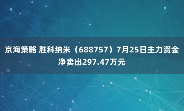 京海策略 胜科纳米（688757）7月25日主力资金净卖出297.47万元