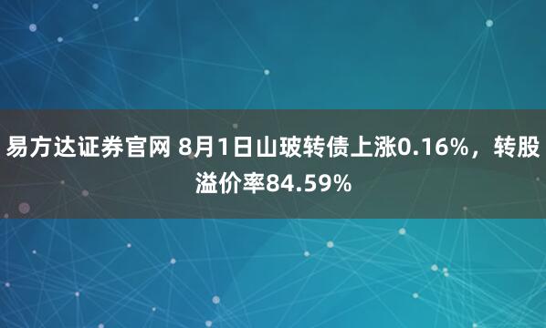 易方达证券官网 8月1日山玻转债上涨0.16%，转股溢价率84.59%