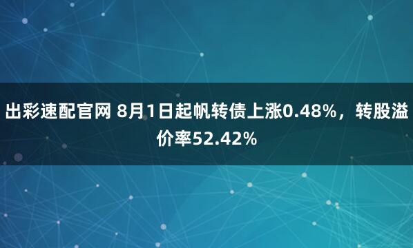 出彩速配官网 8月1日起帆转债上涨0.48%，转股溢价率52.42%