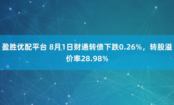 盈胜优配平台 8月1日财通转债下跌0.26%，转股溢价率28.98%