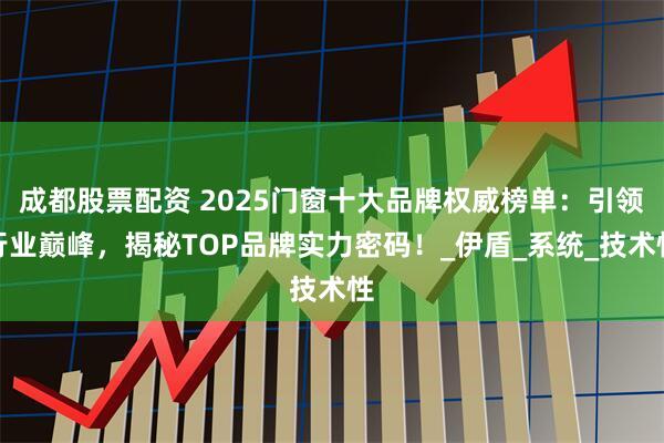 成都股票配资 2025门窗十大品牌权威榜单：引领行业巅峰，揭秘TOP品牌实力密码！_伊盾_系统_技术性