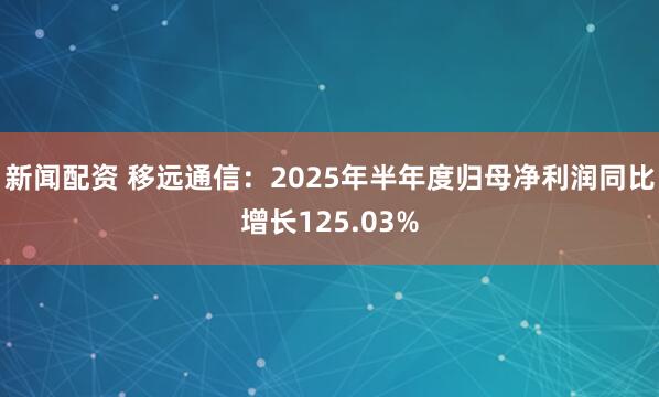 新闻配资 移远通信：2025年半年度归母净利润同比增长125.03%