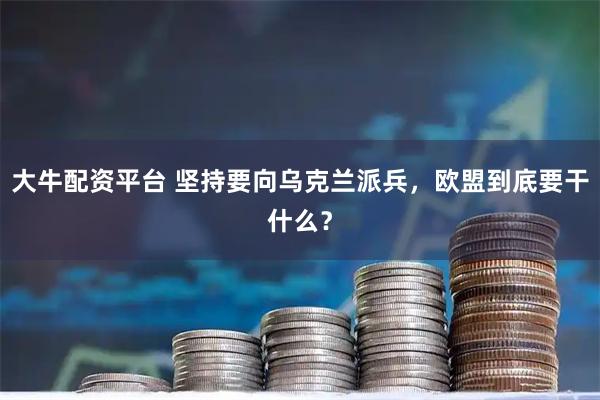 大牛配资平台 坚持要向乌克兰派兵，欧盟到底要干什么？