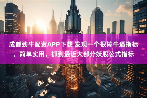 成都劲牛配资APP下载 发现一个很棒牛逼指标，简单实用，抓到最近大部分妖股公式指标