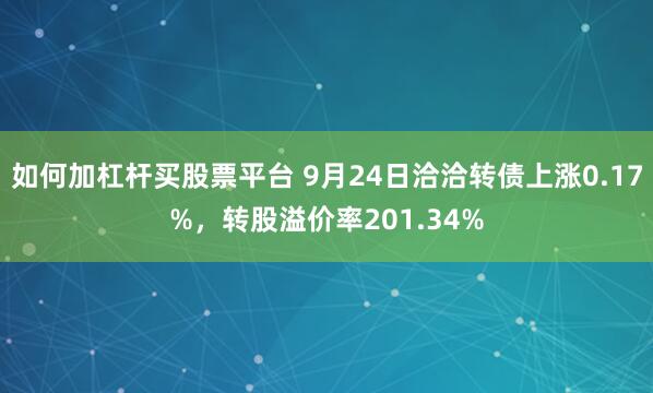 如何加杠杆买股票平台 9月24日洽洽转债上涨0.17%，转股溢价率201.34%