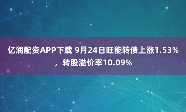 亿润配资APP下载 9月24日旺能转债上涨1.53%，转股溢价率10.09%