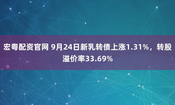 宏粤配资官网 9月24日新乳转债上涨1.31%，转股溢价率33.69%
