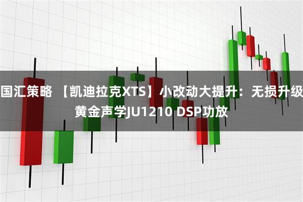 国汇策略 【凯迪拉克XTS】小改动大提升：无损升级黄金声学JU1210 DSP功放