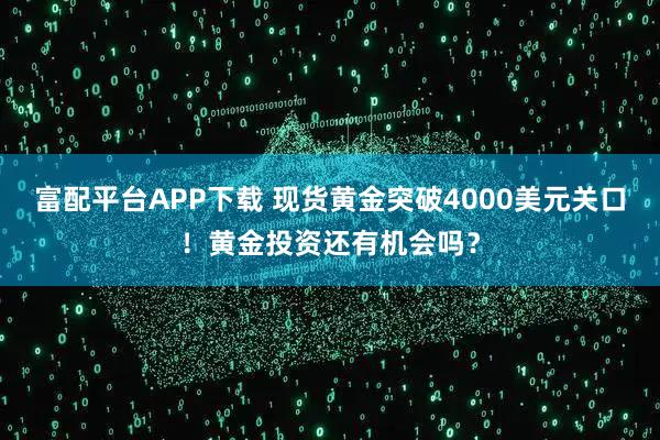 富配平台APP下载 现货黄金突破4000美元关口！黄金投资还有机会吗？