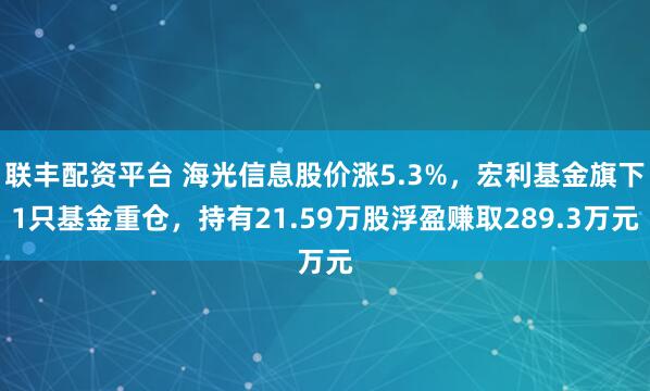 联丰配资平台 海光信息股价涨5.3%，宏利基金旗下1只基金重仓，持有21.59万股浮盈赚取289.3万元