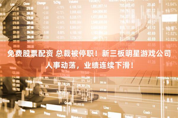 免费股票配资 总裁被停职！新三板明星游戏公司人事动荡，业绩连续下滑！