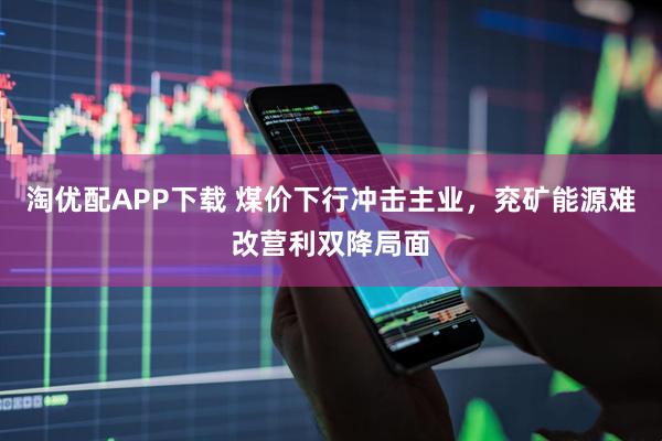 淘优配APP下载 煤价下行冲击主业，兖矿能源难改营利双降局面