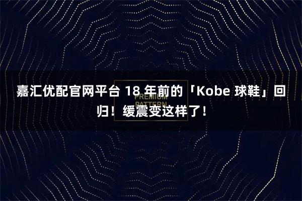 嘉汇优配官网平台 18 年前的「Kobe 球鞋」回归！缓震变这样了！