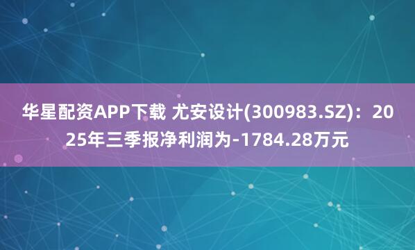 华星配资APP下载 尤安设计(300983.SZ)：2025年三季报净利润为-1784.28万元