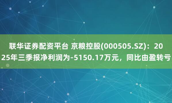 联华证券配资平台 京粮控股(000505.SZ)：2025年三季报净利润为-5150.17万元，同比由盈转亏