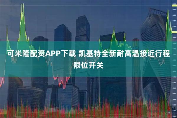 可米隆配资APP下载 凯基特全新耐高温接近行程限位开关