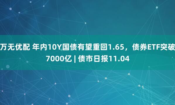 万无优配 年内10Y国债有望重回1.65，债券ETF突破7000亿 | 债市日报11.04