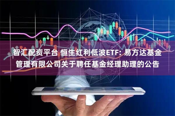智汇配资平台 恒生红利低波ETF: 易方达基金管理有限公司关于聘任基金经理助理的公告