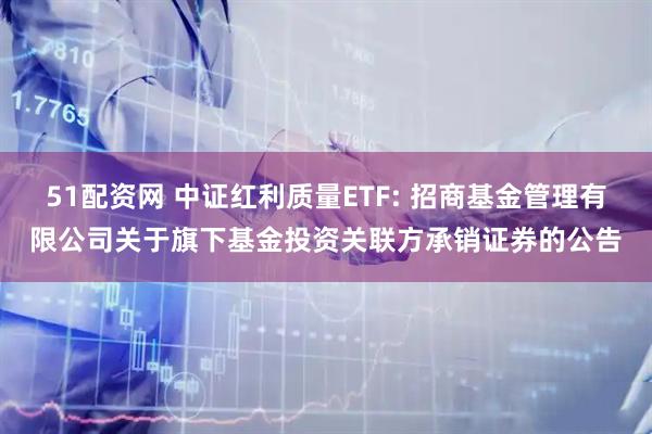 51配资网 中证红利质量ETF: 招商基金管理有限公司关于旗下基金投资关联方承销证券的公告