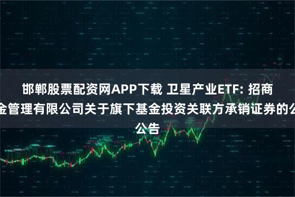 邯郸股票配资网APP下载 卫星产业ETF: 招商基金管理有限公司关于旗下基金投资关联方承销证券的公告