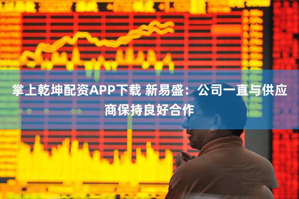 掌上乾坤配资APP下载 新易盛：公司一直与供应商保持良好合作
