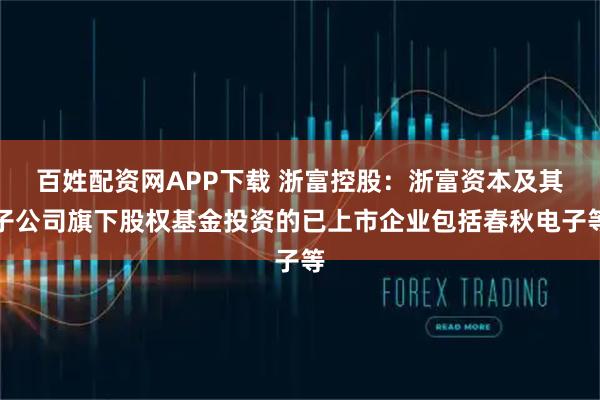 百姓配资网APP下载 浙富控股：浙富资本及其子公司旗下股权基金投资的已上市企业包括春秋电子等