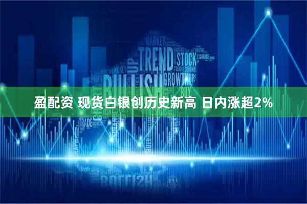 盈配资 现货白银创历史新高 日内涨超2%