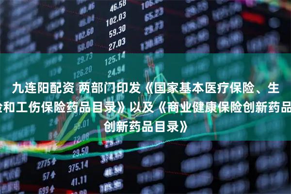 九连阳配资 两部门印发《国家基本医疗保险、生育保险和工伤保险药品目录》以及《商业健康保险创新药品目录》