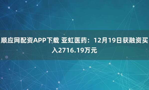 顺应网配资APP下载 亚虹医药：12月19日获融资买入2716.19万元