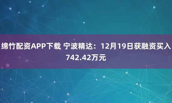 绵竹配资APP下载 宁波精达：12月19日获融资买入742.42万元