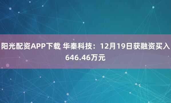阳光配资APP下载 华秦科技：12月19日获融资买入646.46万元