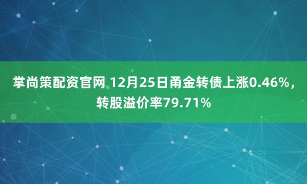 掌尚策配资官网 12月25日甬金转债上涨0.46%，转股溢价率79.71%