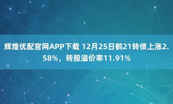 辉煌优配官网APP下载 12月25日鹤21转债上涨2.58%，转股溢价率11.91%