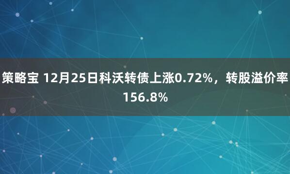 策略宝 12月25日科沃转债上涨0.72%，转股溢价率156.8%